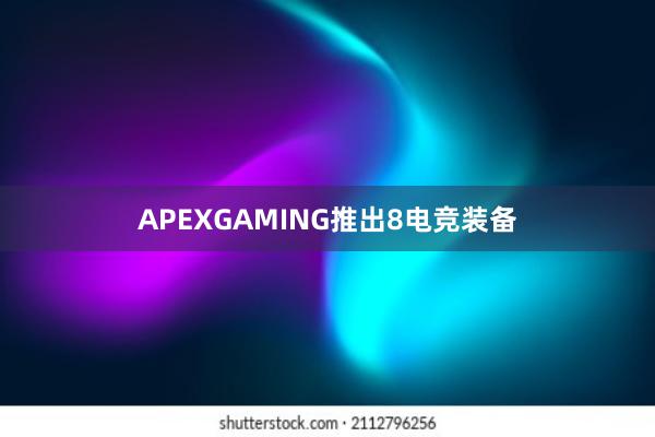 APEXGAMING推出8电竞装备