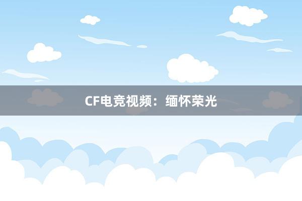 CF电竞视频：缅怀荣光