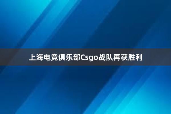 上海电竞俱乐部Csgo战队再获胜利