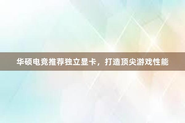 华硕电竞推荐独立显卡，打造顶尖游戏性能